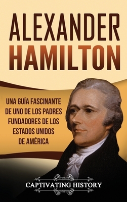 Alexander Hamilton: Una guía fascinante de uno de los padres fundadores de los Estados Unidos de América by Captivating History