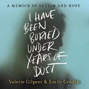 I Have Been Buried Under Years of Dust: A Memoir of Autism and Hope by Valerie Gilpeer, Emily Grodin