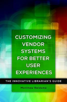 Customizing Vendor Systems for Better User Experiences: The Innovative Librarian's Guide by Matthew Reidsma