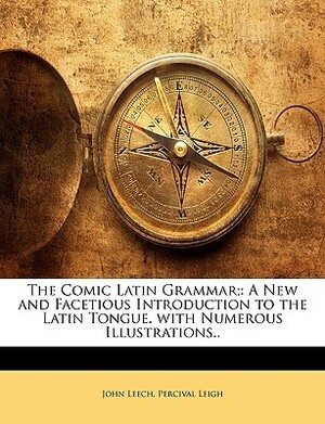 The Comic Latin Grammar;: A New and Facetious Introduction to the Latin Tongue. with Numerous Illustrations.. by John Leech, Percival Leigh