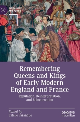 Remembering Queens and Kings of Early Modern England and France: Reputation, Reinterpretation, and Reincarnation by 