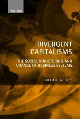 Divergent Capitalisms: The Social Structuring and Change of Business Systems by Richard Whitley