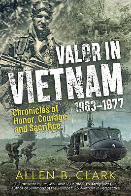 Valor in Vietnam: Chronicles of Honor, Courage and Sacrifice: 1963 - 1977 by Allen B. Clark