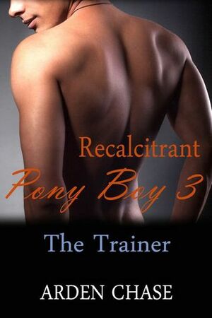 Recalcitrant Pony Boy 3: The Trainer by Arden Chase