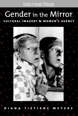 Gender in the Mirror: Cultural Imagery & Women's Agency by Diana Tietjens Meyers