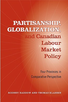 Partisanship, Globalization, and Canadian Labour Market Policy: Four Provinces in Comparative Perspective by Thomas Klassen, Rodney Haddow