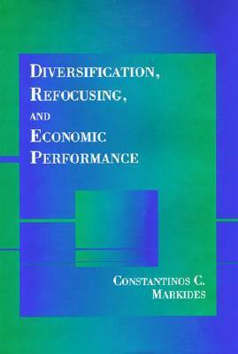 Diversification, Refocusing, and Economic Performance by Constantinos C. Markides