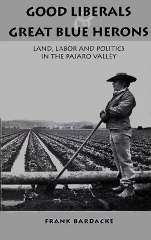 Good Liberals and Great Blue Herons: Land, Labor and Politics in the Pajaro Valley by Frank Bardacke