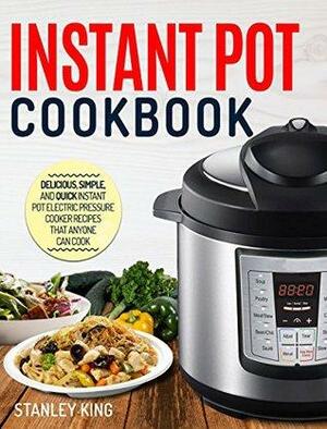 Instant Pot Cookbook: Delicious, Simple, and Quick Instant Pot Electric Pressure Cooker Recipes That Anyone Can Cook by Stanley King