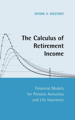 The Calculus of Retirement Income: Financial Models for Pension Annuities and Life Insurance by Moshe a. Milevsky