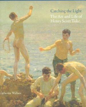 Catching the Light: The Art and Life of Henry Scott Tuke, 1858-1929 by Catherine Wallace