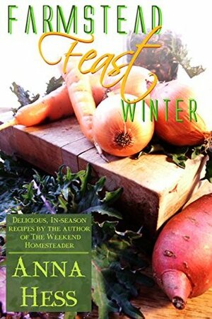 Farmstead Feast: Winter: Delicious, in-season recipes by the author of The Weekend Homesteader by Anna Hess