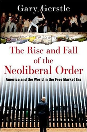 The Rise and Fall of the Neoliberal Order: America and the World in the Free Market Era by Gary Gerstle