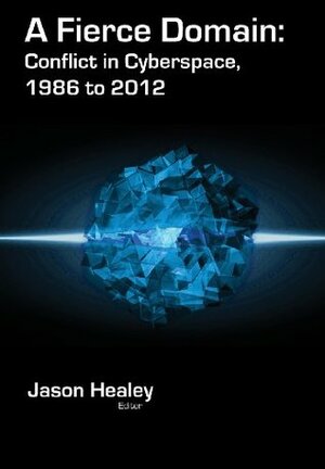 A Fierce Domain: Conflict in Cyberspace, 1986 to 2012 by Jason Healey, Karl Grindal