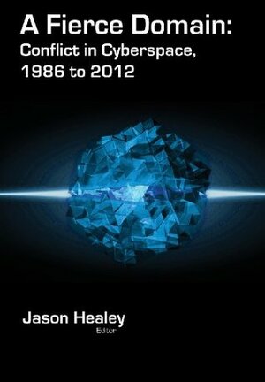 A Fierce Domain: Conflict in Cyberspace, 1986 to 2012 by Karl Grindal, Jason Healey