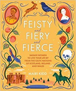 Feisty and Fiery and Fierce : Badass Celtic Women to Live Your Life by from Scotland, Ireland and Wales by Mairi Kidd