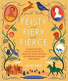 Feisty and Fiery and Fierce : Badass Celtic Women to Live Your Life by from Scotland, Ireland and Wales by Mairi Kidd