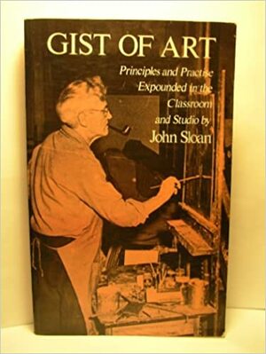 Gist of Art: Principles and Practise Expounded in the Classroom and Studio by John Sloan