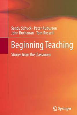 Beginning Teaching: Stories from the Classroom by Peter Aubusson, Sandy Schuck, John Buchanan