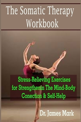 The Somatic Therapy Workbook: The Somatic Therapy Workbook: Stress-Relieving Exercises for Strengthening The Mind-Body Connection & Self-Help by Williams Ben, James Mark