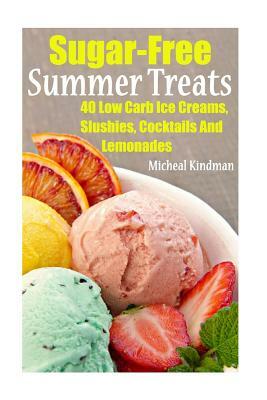 Sugar-Free Summer Treats: 40 Low Carb Ice Creams, Slushies, Cocktails And Lemonades by Micheal Kindman