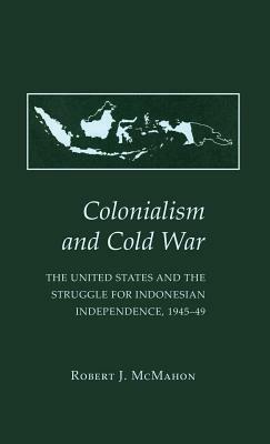 Colonialism and Cold War: The United States and the Struggle for Indonesian Independence, 1945 49 by Robert J. McMahon