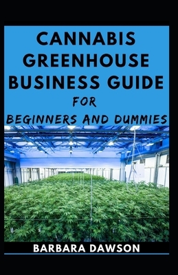 Cannabis Greenhouse Business Guide For Beginners And Dummies by Barbara Dawson