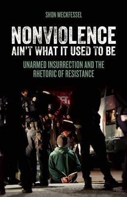Nonviolence Ain't What It Used to Be: Unarmed Insurrection and the Rhetoric of Resistance by Shon Meckfessel