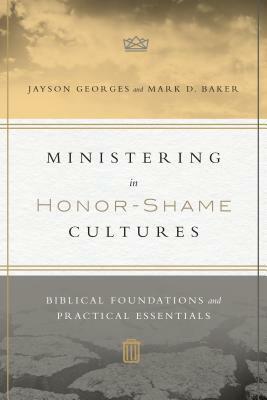 Ministering in Honor-Shame Cultures: Biblical Foundations and Practical Essentials by Jayson Georges, Mark D. Baker
