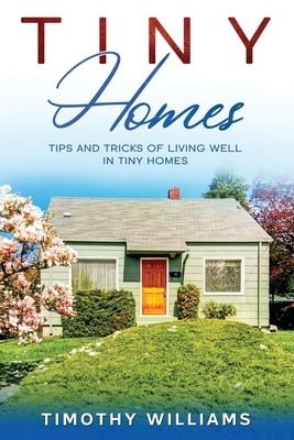 Tiny Homes: Tips and Tricks of Living Well in Tiny Homes by Timothy Williams
