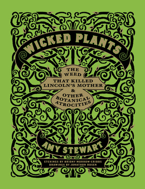 Wicked Plants: The Weed That Killed Lincoln's Mother and Other Botanical Atrocities by Amy Stewart, Briony Morrow-Cribbs, Jonathon Rosen
