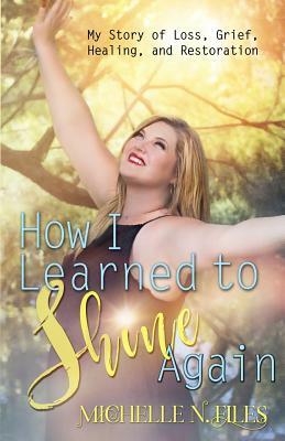 How I Learned to Shine Again: My Story of Loss, Grief, Healing, and Restoration by Michelle N. Files, K. Keeton Designs