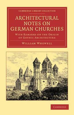 Architectural Notes on German Churches: With Remarks on the Origin of Gothic Architecture by William Whewell