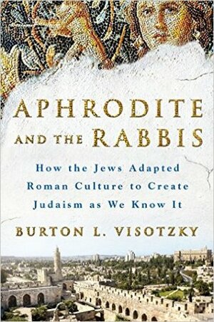 Aphrodite and the Rabbis: How the Jews Adapted Roman Culture to Create Judaism as We Know It by Burton L. Visotzky
