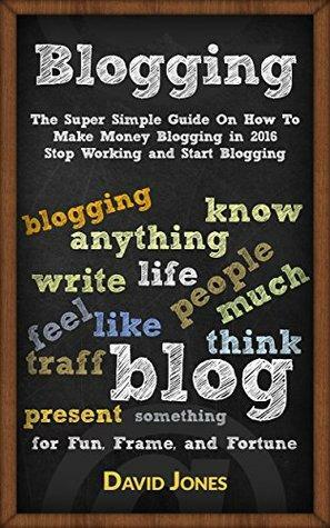 Blogging: The Super Simple Guide On How To Make Money Blogging in 2016 - Stop Working and Start Blogging by David Jones