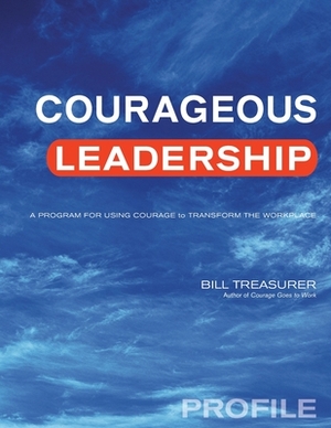 Courageous Leadership Profile: A Program for Using Courage to Transform the Workplace by Bill Treasurer