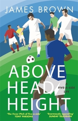 Above Head Height: A Five-A-Side Life by James Brown