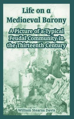 Life on a Mediaeval Barony: A Picture of a Typical Feudal Community in the Thirteenth Century by William Stearns Davis