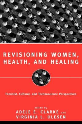 Revisioning Women, Health and Healing: Feminist, Cultural and Technoscience Perspectives by Adele E. Clarke, Virginia Olesen