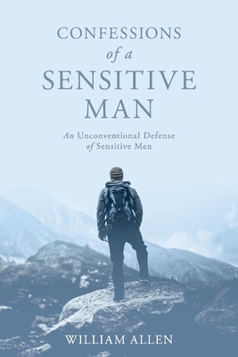 Confessions of a Sensitive Man: An Unconventional Defense of Sensitive Men by William Allen