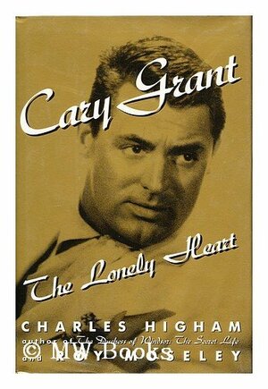 Cary Grant: The Lonely Heart by Charles Higham, Roy Moseley