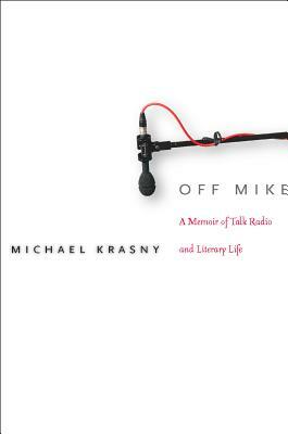 Off Mike: A Memoir of Talk Radio and Literary Life by Michael Krasny