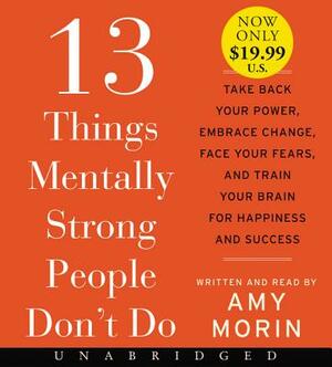 13 Things Mentally Strong People Don't Do: Take Back Your Power, Embrace Change, Face Your Fears, and Train Your Brain for Happiness and Success by Amy Morin