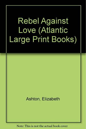 Rebel Against Love by Elizabeth Ashton