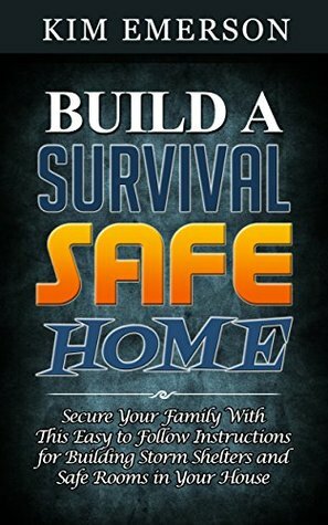 Build a Survival Safe Home: Secure Your Family With This Easy to Follow Instructions for Building Storm Shelters and Safe Rooms in Your House (Build a ... Home, survival books, surviving the storm) by Kim Emerson