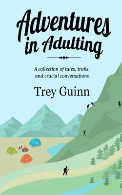 Adventures in Adulting: A collection of tales, trails, and crucial conversations by Trey Guinn