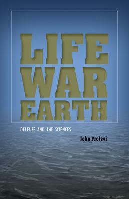 Life, War, Earth: Deleuze and the Sciences by John Protevi