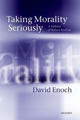 Taking Morality Seriously: A Defense of Robust Realism by David Enoch