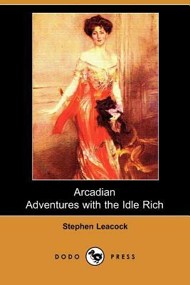 Arcadian Adventures with the Idle Rich (Dodo Press) by Stephen Leacock