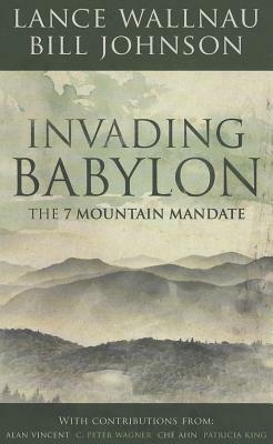 Invading Babylon: The 7 Mountain Mandate by Lance Wallnau, Bill Johnson